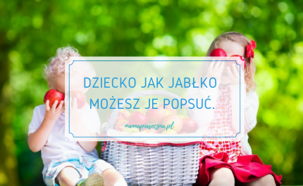 Dziecko jak jabłko możesz je popsuć.