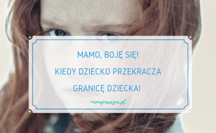 Mamo, boję się. Kiedy dziecko przekracza granicę dziecka!​