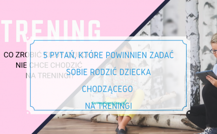 5 pytań do rodziców, kiedy dziecko nie chce iść na trening